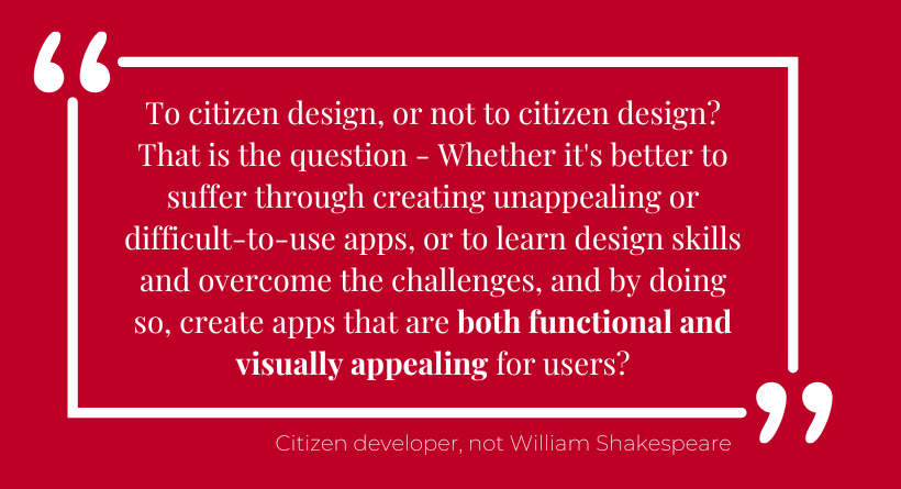 Quote on image: "To citizen design, or not to citizen design? That is the question - Whether it's better to suffer through creating unappealing or difficult-to-use apps, or to learn design skills and overcome the challenges, and by doing so, create apps that are both functional and visually appealing for users?"